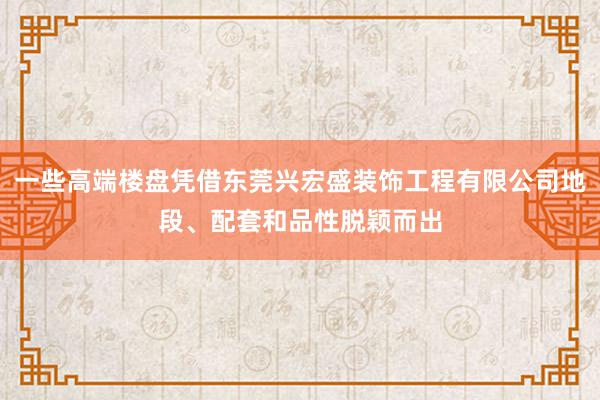 一些高端楼盘凭借东莞兴宏盛装饰工程有限公司地段、配套和品性脱颖而出