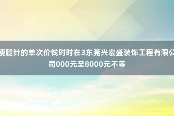 瘦腿针的单次价钱时时在3东莞兴宏盛装饰工程有限公司000元至8000元不等
